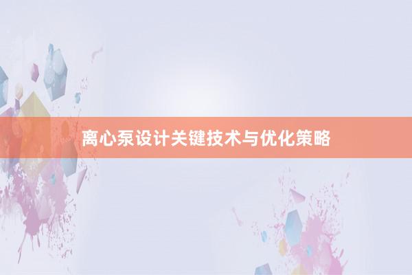 离心泵设计关键技术与优化策略