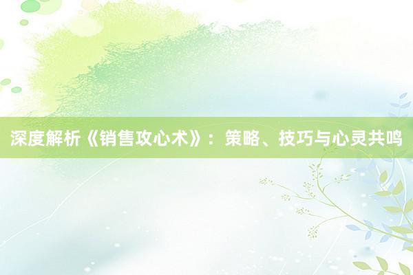 深度解析《销售攻心术》：策略、技巧与心灵共鸣