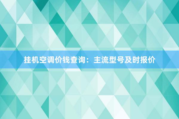 挂机空调价钱查询：主流型号及时报价