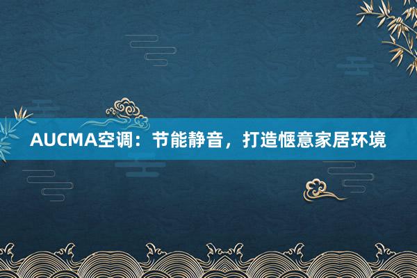 AUCMA空调：节能静音，打造惬意家居环境