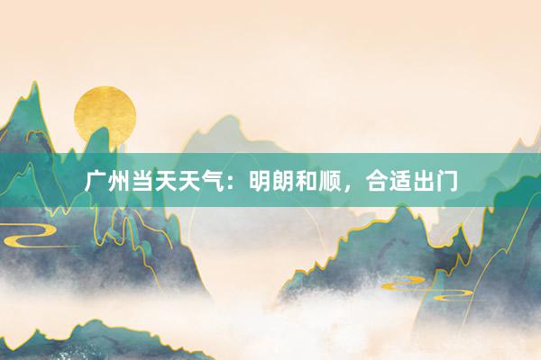 广州当天天气：明朗和顺，合适出门